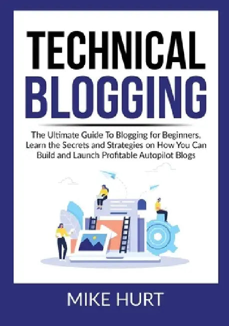 Technical Blogging: The Ultimate Guide To Blogging for Beginners, Learn the Secrets and Strategies on How You Can Build and Launch Profita by Mike Hurt