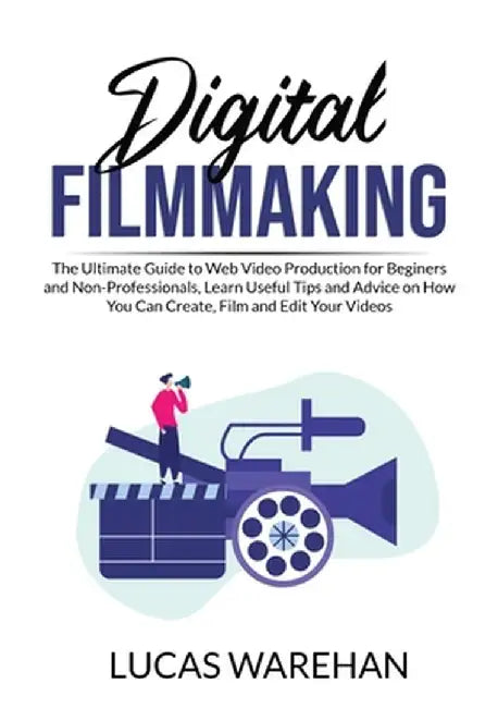 Digital Filmmaking: The Ultimate Guide to Web Video Production for Beginners and Non-Professionals, Learn Useful Tips and Advice on How Yo by Lucas Warehan
