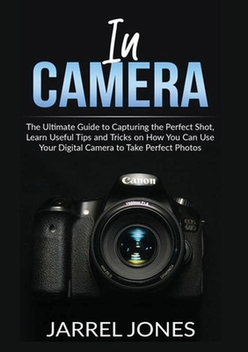In Camera: The Ultimate Guide to Capturing the Perfect Shot, Learn Useful Tips and Tricks on How You Can Use Your Digital Camera by Jarrel Jones