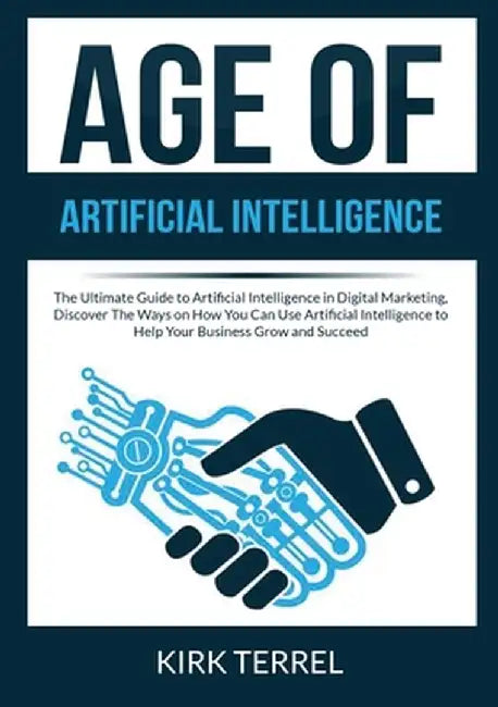 Age of Artificial Intelligence: The Ultimate Guide to Artificial Intelligence in Digital Marketing, Discover The Ways on How You Can Use Artificial In by Kirk Terrel