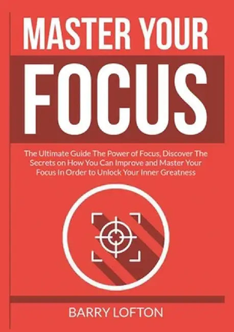 Master Your Focus: The Ultimate Guide The Power of Focus, Discover The Secrets on How You Can Improve and Master Your Focus In Order to U by Barry Lofton