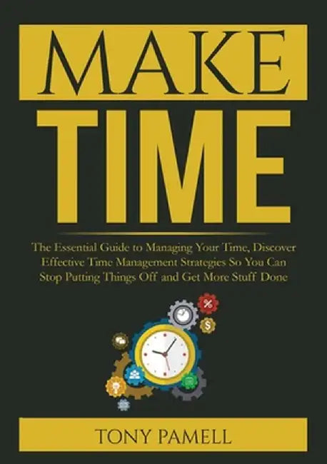 Make Time: : The Essential Guide to Managing Your Time, Discover Effective Time Management Strategies So You Can Stop Putting Thi by Tony Pamell