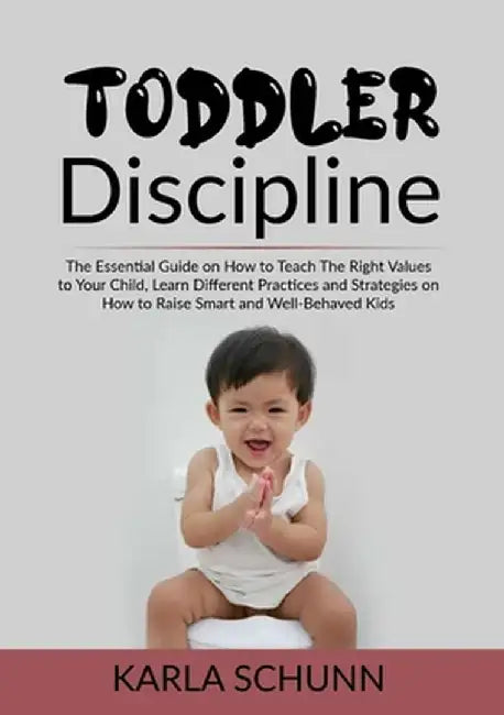 Toddler Discipline: The Essential Guide on How to Teach The Right Values to Your Child, Learn Different Practices and Strategies on How to by Karla Schunn