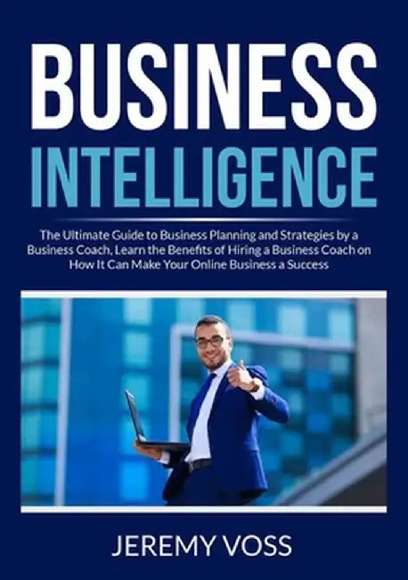 Business Intelligence: The Ultimate Guide to Business Planning and Strategies by a Business Coach, Learn the Benefits of Hiring a Business Co by Jeremy Voss