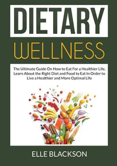 Dietary Wellness: The Ultimate Guide On How to Eat For a Healthier Life, Learn About the Right Diet and Food to Eat In Order to Live a H by Elle Blackson