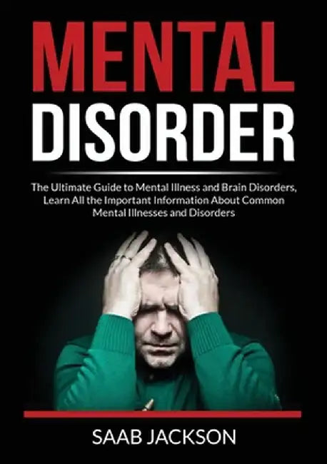 Mental Disorder: The Ultimate Guide to Mental Illness and Brain Disorders, Learn All the Important Information About Common Mental Illn by Saab Jackson