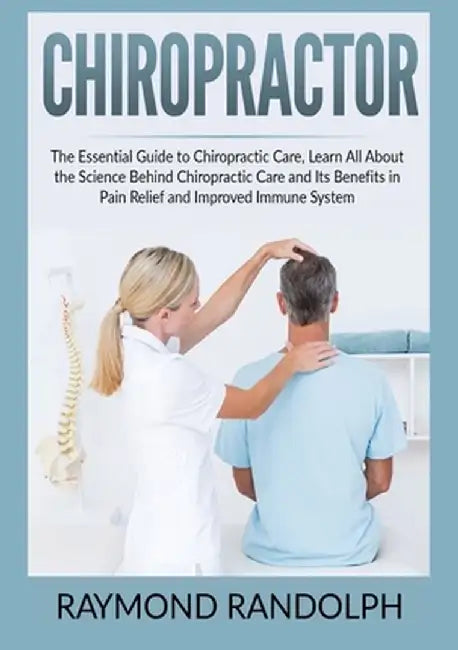 Chiropractor: The Essential Guide to Chiropractic Care, Learn All About the Science Behind Chiropractic Care and Its Benefits in Pai by Raymond Randolph