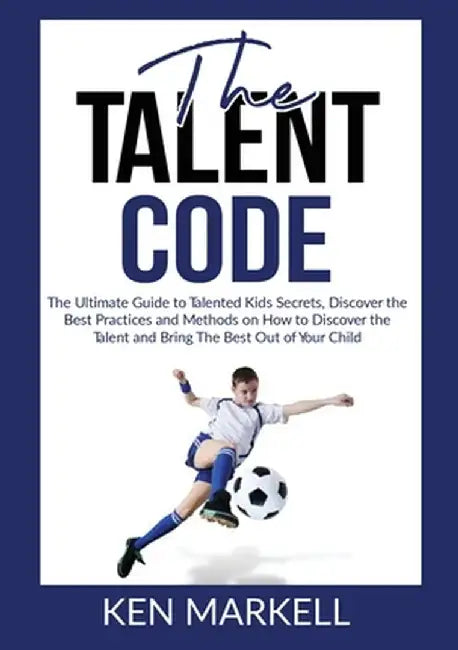 The Talent Code: The Ultimate Guide to Talented Kids Secrets, Discover the Best Practices and Methods on How to Discover the Talent and by Ken Markell