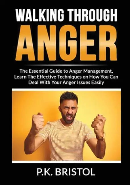 Walking Through Anger: The Essential Guide to Anger Management, Learn The Effective Techniques on How You Can Deal With Your Anger Issues Eas by P. K. Bristol