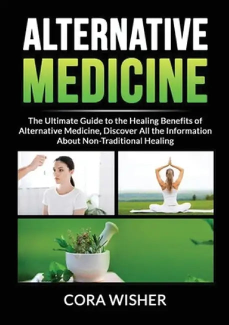 Alternative Medicine: : The Ultimate Guide to the Healing Benefits of Alternative Medicine, Discover All the Information About Non-Tradition by Cora Wisher