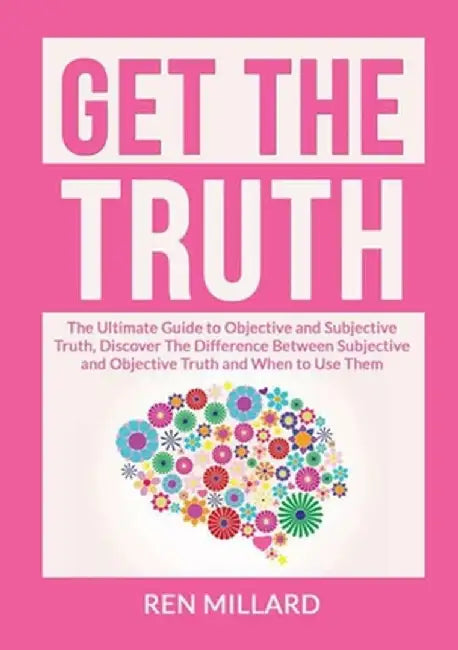 Get the Truth: The Ultimate Guide to Objective and Subjective Truth, Discover The Difference Between Subjective and Objective Truth a by Ren Millard