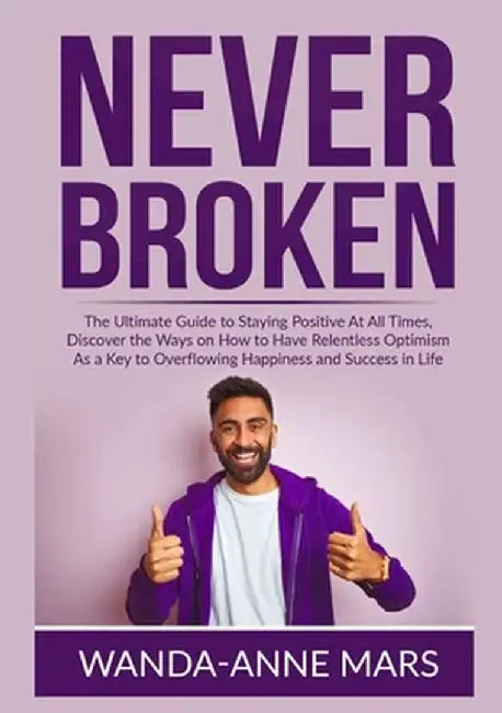 Never Broken: The Ultimate Guide to Staying Positive At All Times, Discover the Ways on How to Have Relentless Optimism As a Key to by Wanda-Anne Mars