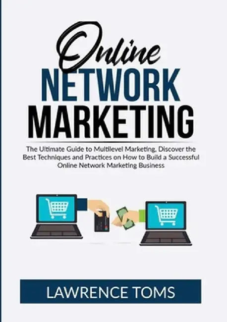 Online Network Marketing: The Ultimate Guide to Multilevel Marketing, Discover the Best Techniques and Practices on How to Build a Successful On by Lawrence Toms