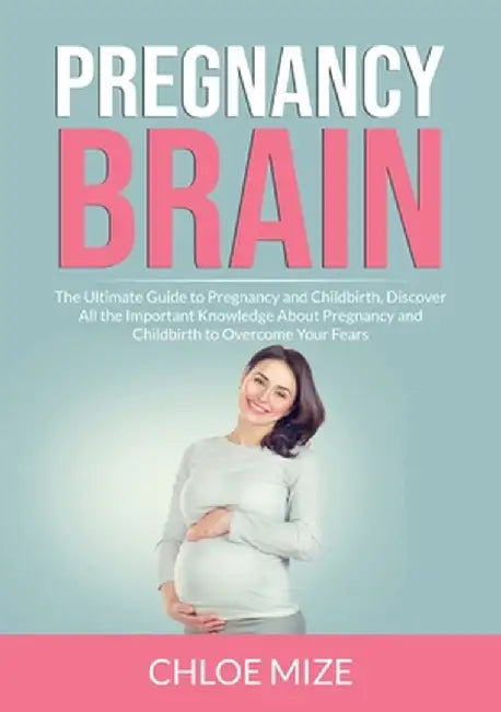 Pregnancy Brain: The Ultimate Guide to Pregnancy and Childbirth, Discover All the Important Knowledge About Pregnancy and Childbirth to by Chloe Mize