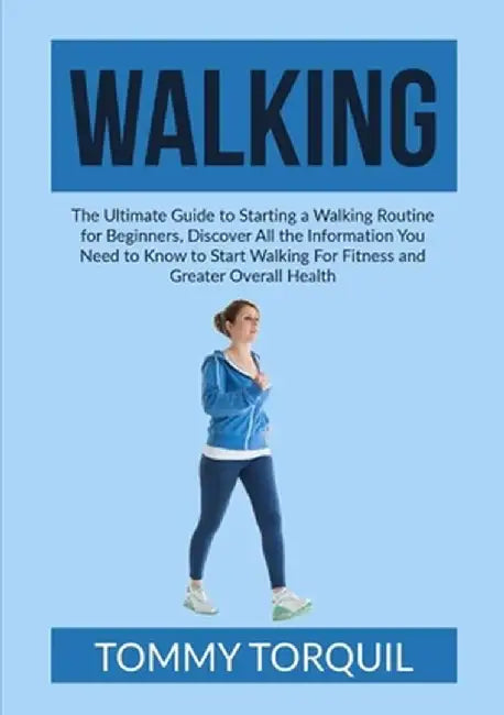 Walking: The Ultimate Guide to Starting a Walking Routine for Beginners, Discover All the Information You Need to Know to Start by Tommy Torquil
