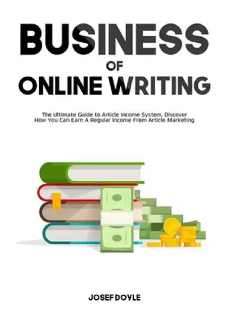 Business of Online Writing: The Ultimate Guide to Article Income System, Discover How You Can Earn A Regular Income From Article Marketing by Josef Doyle