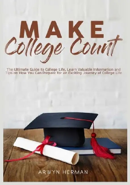 Make College Count: The Ultimate Guide to College Life, Learn Valuable Information and Tips on How You Can Prepare for an Exciting Journey by Arwyn Herman
