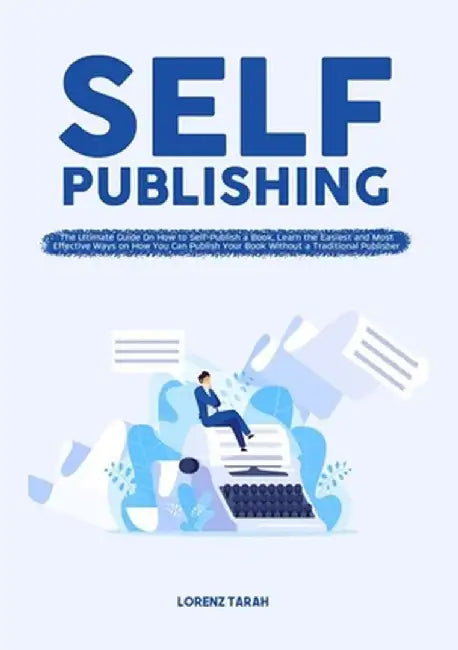 Self-Publishing: The Ultimate Guide On How to Self-Publish a Book, Learn the Easiest and Most Effective Ways on How You Can Publish You by Lorenz Tarah