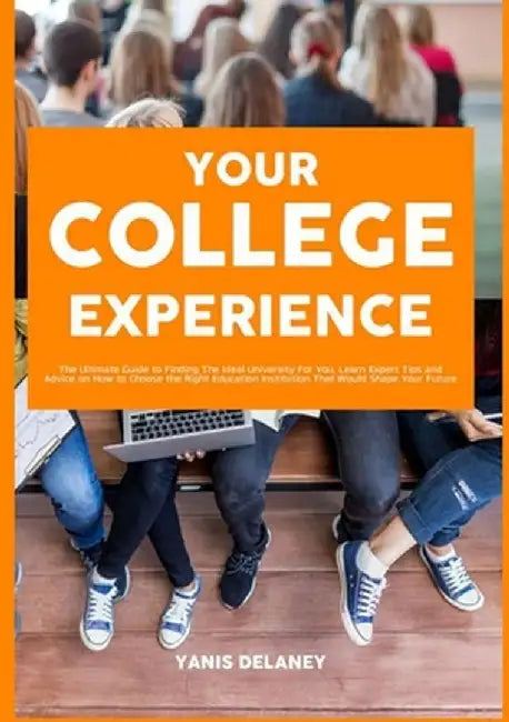 Your College Experience: The Ultimate Guide to Finding The Ideal University For You, Learn Expert Tips and Advice on How to Choose the Right Ed by Yanis Delaney