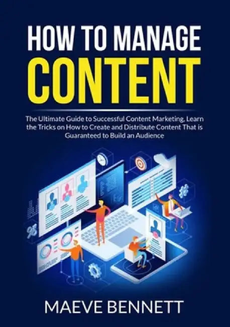 How to Manage Content: The Ultimate Guide to Successful Content Marketing, Learn the Tricks on How to Create and Distribute Content That is G by Maeve Bennett