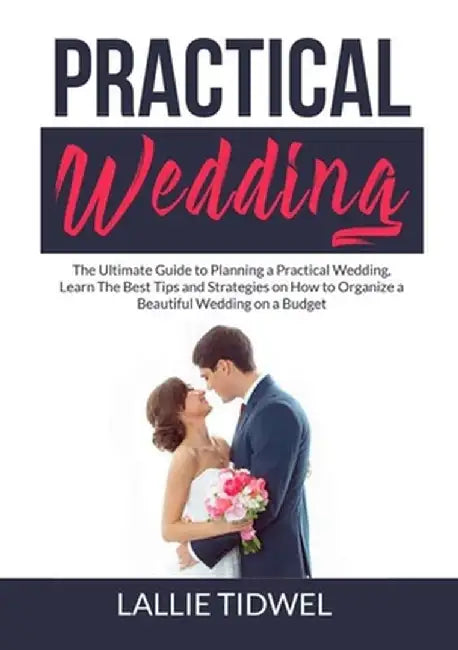 Practical Wedding: The Ultimate Guide to Planning a Practical Wedding, Learn The Best Tips and Strategies on How to Organize a Beautiful by Lallie Tidwel