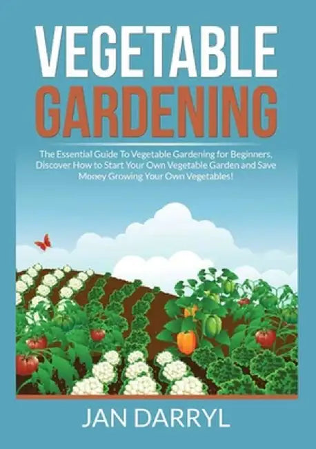 Vegetable Gardening: The Essential Guide To Vegetable Gardening for Beginners, Discover How to Start Your Own Vegetable Garden and Save Mon by Jan Darryl