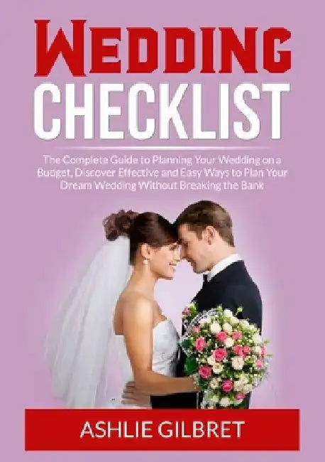 Wedding Checklist: The Complete Guide to Planning Your Wedding on a Budget, Discover Effective and Easy Ways to Plan Your Dream Wedding W by Ashlie Gilbret