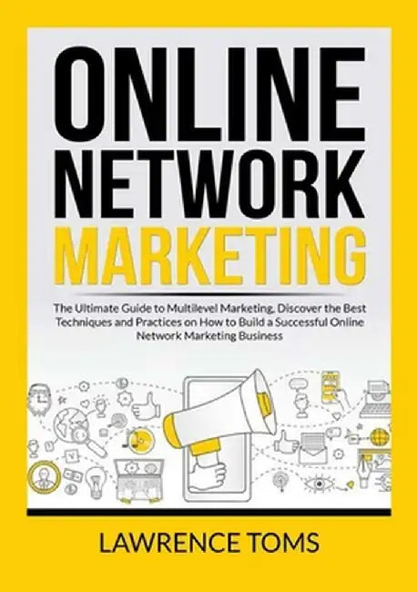 Online Network Marketing: The Ultimate Guide to Multilevel Marketing, Discover the Best Techniques and Practices on How to Build a Successful On by Lawrence Toms