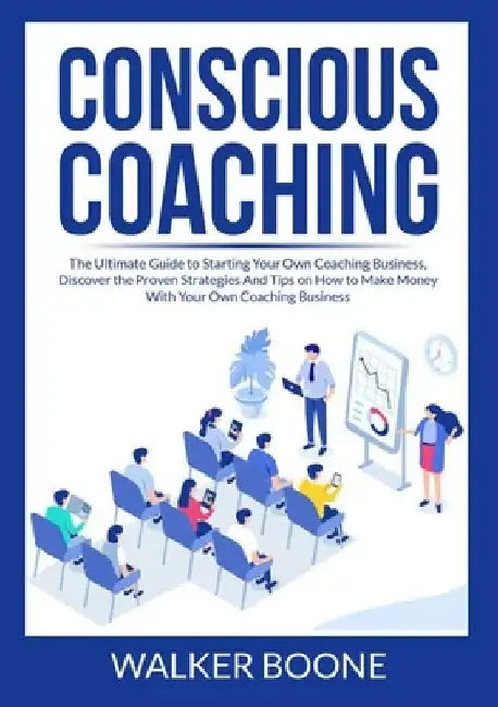 Conscious Coaching: The Ultimate Guide to Starting Your Own Coaching Business, Discover the Proven Strategies And Tips on How to Make Mone by Walker Boone