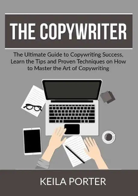 The Copywriter: The Ultimate Guide to Copywriting Success, Learn the Tips and Proven Techniques on How to Master the Art of Copywritin by Keila Porter