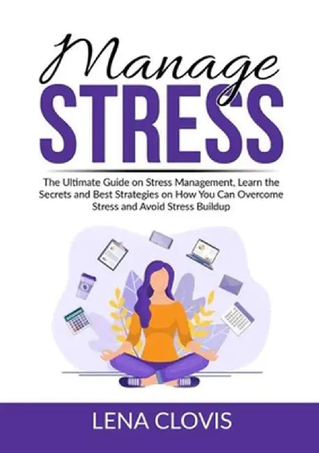 Manage Stress: The Ultimate Guide on Stress Management, Learn the Secrets and Best Strategies on How You Can Overcome Stress and Avoi by Lena Clovis