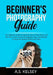 Beginner's Photography Guide: The Ultimate Guide to Learning How to Take Photos All the Time, Learn Expert Photography Tips and Pointers to Snap the by A. S. Kelsey