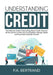 Understanding Credit: The Ultimate Guide to Everything About Credit, Discover All the Secrets on How You Can Establish, Manage, Repair and E by P. a. Bertrand