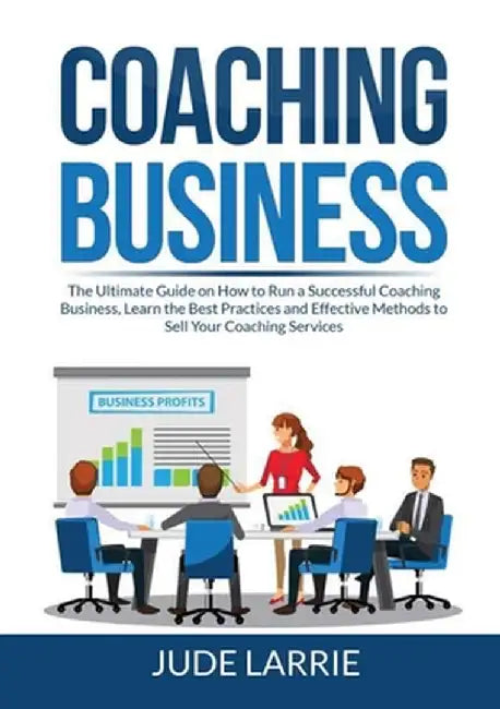 Coaching Business: The Ultimate Guide on How to Run a Successful Coaching Business, Learn the Best Practices and Effective Methods to Sel by Jude Larrie