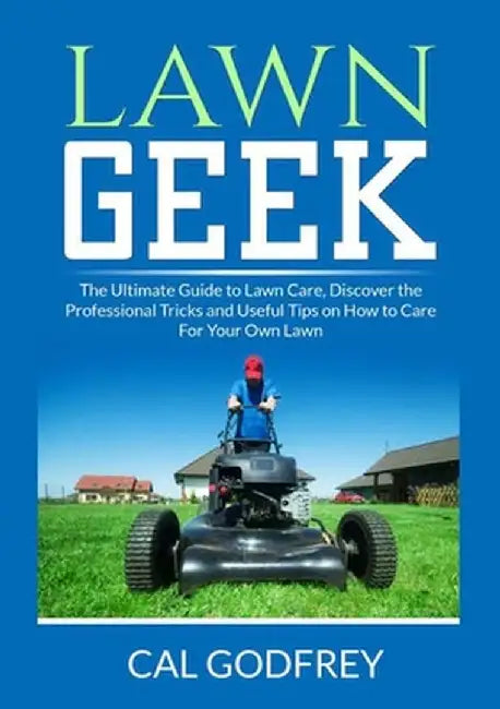 Lawn Geek: The Ultimate Guide to Lawn Care, Discover the Professional Tricks and Useful Tips on How to Care For Your Own Lawn by Cal Godfrey