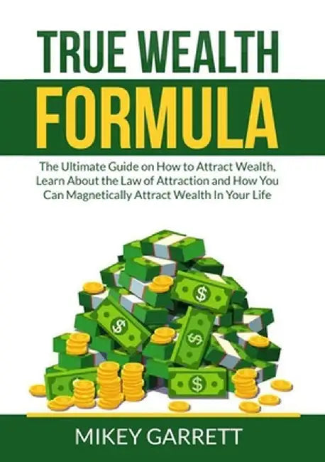 True Wealth Formula: The Ultimate Guide on How to Attract Wealth, Learn About the Law of Attraction and How You Can Magnetically Attract We by Mikey Garrett