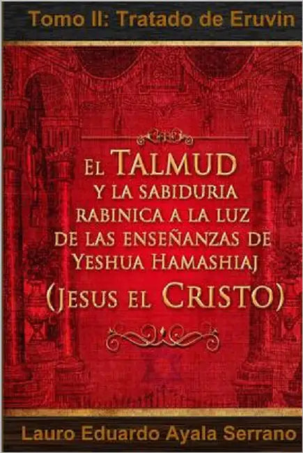 El Talmud y la Sabiduría Rabínica a la luz de las Enseñanzas de Yeshua Hamashiaj, Jesús el Cristo: Tomo II: Tratado de Eruvin by Ayala Serrano, Lauro Eduardo