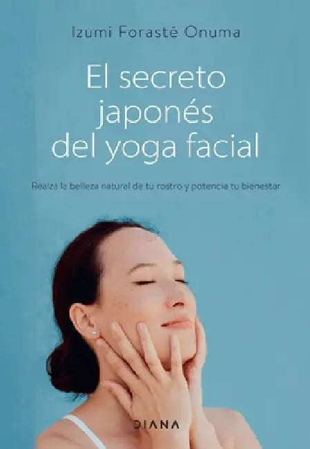 El Secreto Japonés del Yoga Facial: Realza La Belleza Natural de Tu Rostro Y Potencia Tu Bienestar by Izumi Forasté