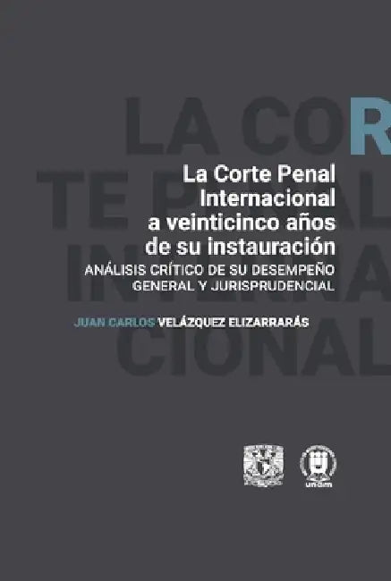 La Corte Penal Internacional a veinticinco años de su instauración. Análisis crítco de su desempeño general y jurisprudencial by Juan Carlos Velázquez Elizarrarás