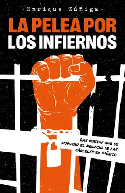 La Pelea Por El Infierno. Las Mafias Que Se Disputan El Negocio de Las Cárceles En México by Enrique Zuñiga