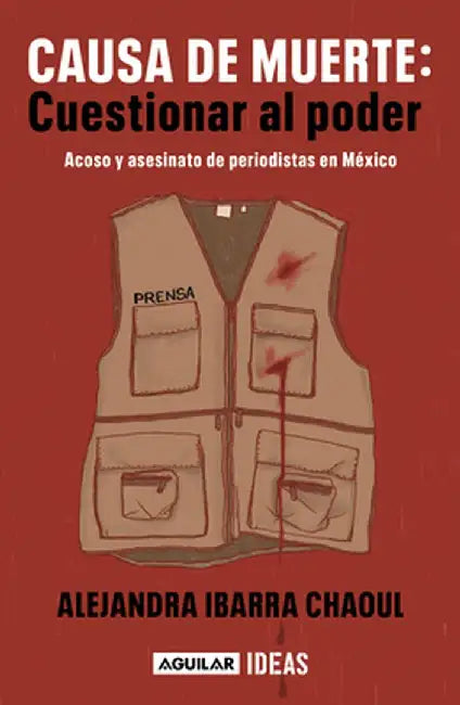 Causa de Muerte: Cuestionar Al Poder. Acoso Y Asesinato de Periodistas En México by Alejandra Ibarra