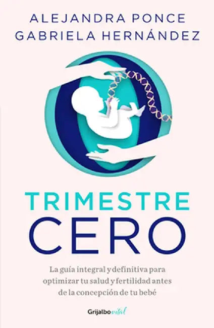 Trimestre Cero: La Guía Integral Y Definitiva Para Optimizar Tu Salud Y Fertilid AD Antes de la Concepción de Tu Bebé / Trimester Zero by Alejandra Ponce