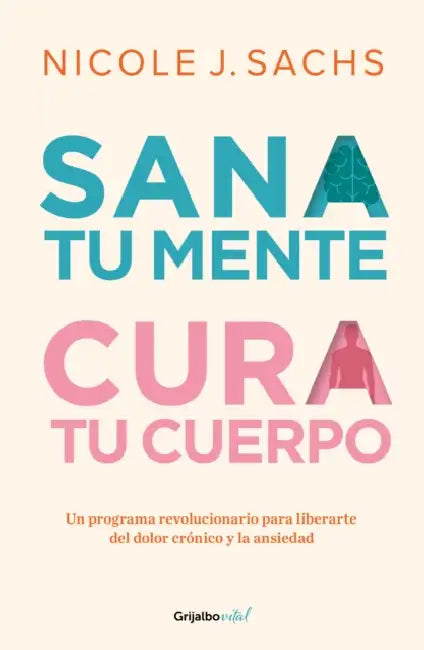 Sana Tu Mente, Cura Tu Cuerpo. Un Programa Revolucionario Para Liberarte del Dolor Crónico Y La Ansiedad / Mind Your Body by Nicole J. Sachs