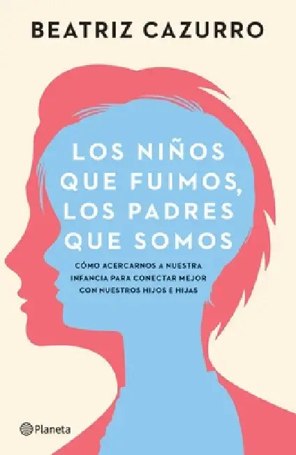 Los Niños Que Fuimos, Los Padres Que Somos: Cómo Acercarnos a Nuestra Infancia Para Conectar Mejor Con Nuestros Hijos E Hijas / The Children We Were, by Beatriz Cazurro