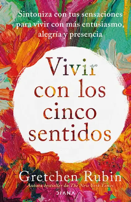 Vivir Con Los Cinco Sentidos: Sintoniza Con Tus Sensaciones Para Vivir Con Más Entusiasmo, Alegría Y Presencia / Living with the Five Senses by Gretchen Rubin