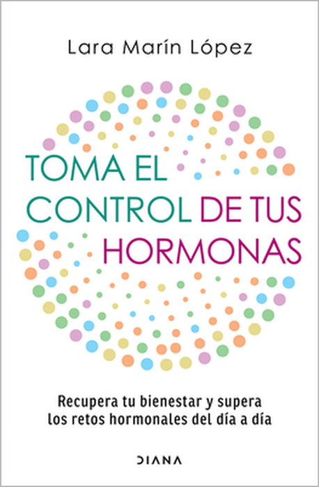 Toma El Control de Tus Hormonas: Recupera Tu Bienestar Y Supera Los Retos Hormonales del Día a Día / Take Control of Your Hormones by Lara Marín López