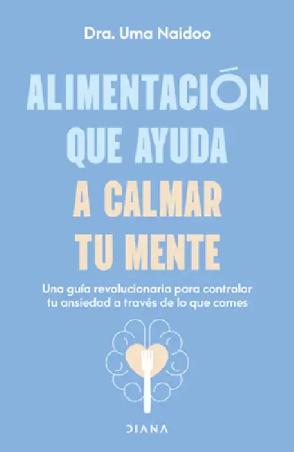 Alimentación Que Ayuda a Calmar Tu Mente: Una Guía Revolucionaria Para Controlar Tu Ansiedad a Través de Lo Que Comes / Calm Your Mind with Food by Uma Naidoo, Laura Mier