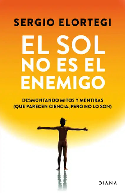 El Sol No Es El Enemigo: Desmontando Mitos Y Mentiras (Que Parecen Ciencia, Pero No Lo Son) / The Sun Is Not the Enemy: Debunking Myths and Lies... by Sergio Elortegi, Elisa Munsó
