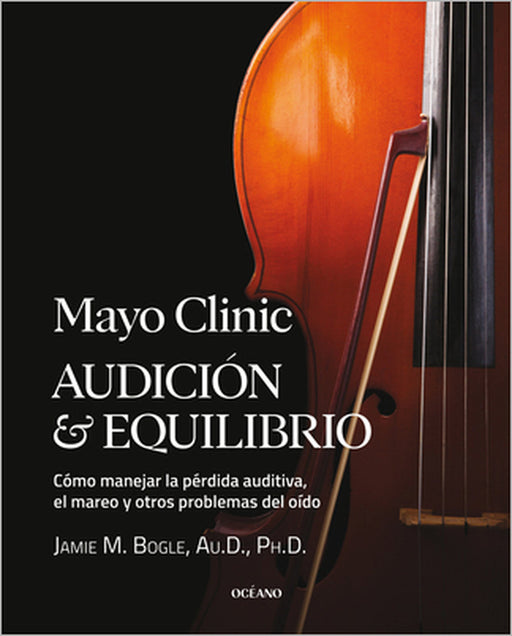 Mayo Clinic. Audición Y Equilibrio / Mayo Clinic. Hearing and Balance: Cómo Manejar La Pérdida Auditiva, El Mareo Y Otros Problemas del Oído / How to by Jamie M. Bogle