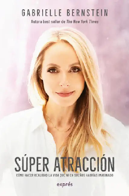 Super Atracción / Super Attractor: Cómo Hacer Realidad La Vida Que Ni En Sueños Habrías Imaginado by Gabrielle Bernstein